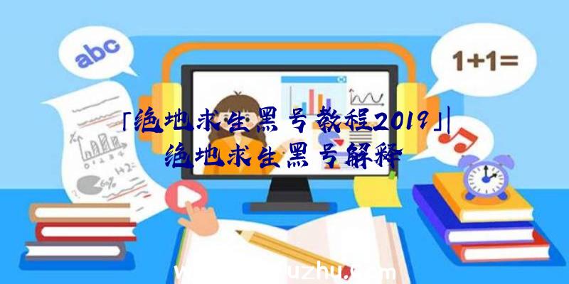 「绝地求生黑号教程2019」|绝地求生黑号解释